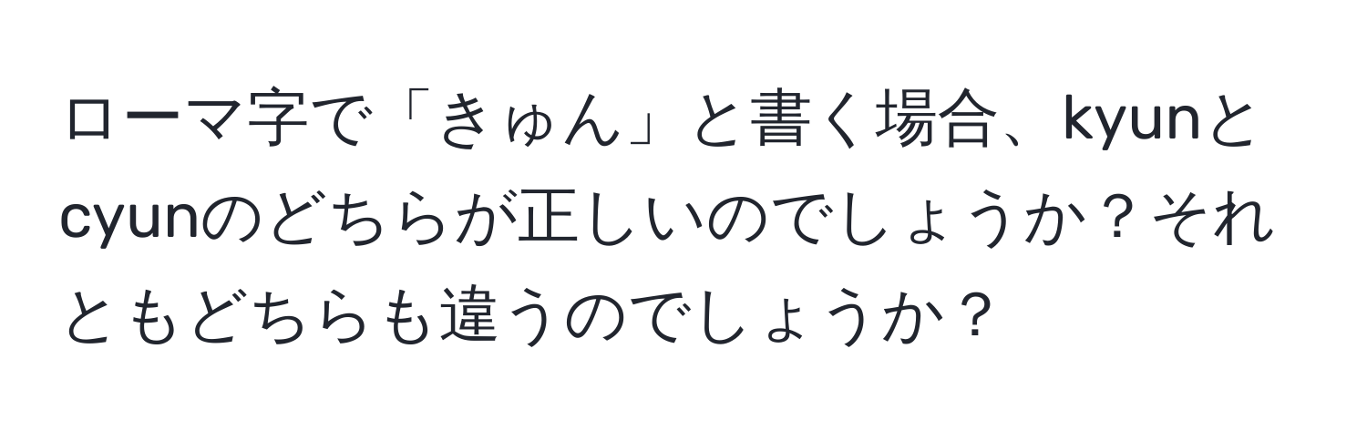 ローマ字で「きゅん」と書く場合、kyunとcyunのどちらが正しいのでしょうか？それともどちらも違うのでしょうか？