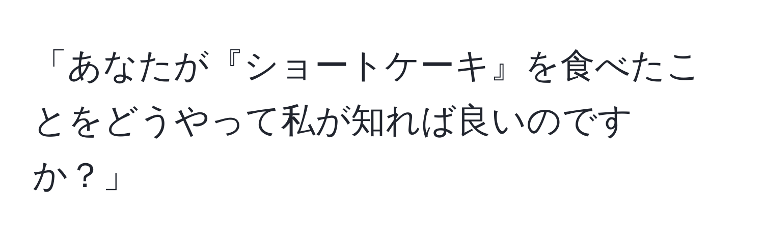 「あなたが『ショートケーキ』を食べたことをどうやって私が知れば良いのですか？」