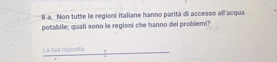 Non tutte le regioni italiane hanno parità di accesso all’acqua 
potabile; quali sono le regioni che hanno dei problemi? 
La tua risposta