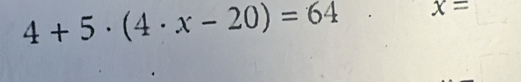 4+5· (4· x-20)=64
x=