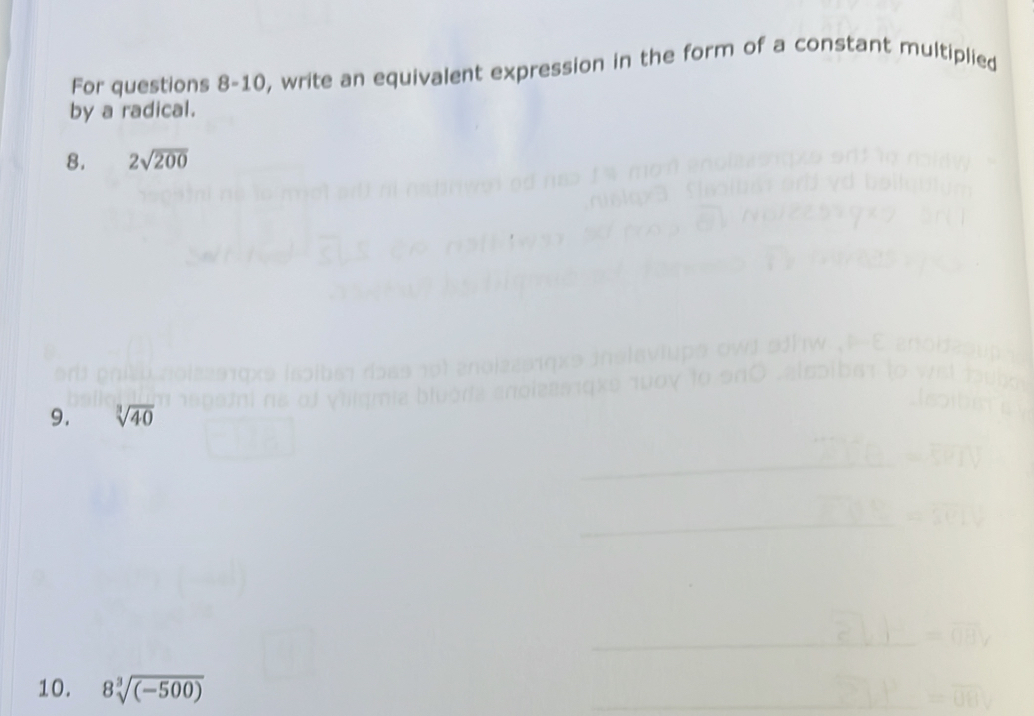 For questions 8-10, write an equivalent expression in the form of a constant multiplied 
by a radical. 
8. 2sqrt(200)
9. sqrt[3](40)
10. 8sqrt[3]((-500))