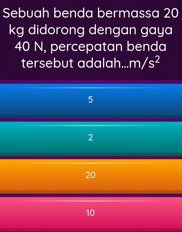 Sebuah benda bermassa 20
kg didorong dengan gaya
40 N, percepatan benda
tersebut adalah. m/s^2
5
2
20
10