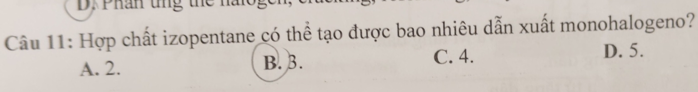 Phân tng the nalog
Câu 11: Hợp chất izopentane có thể tạo được bao nhiêu dẫn xuất monohalogeno?
A. 2. C. 4.
D. 5.
B. 3.