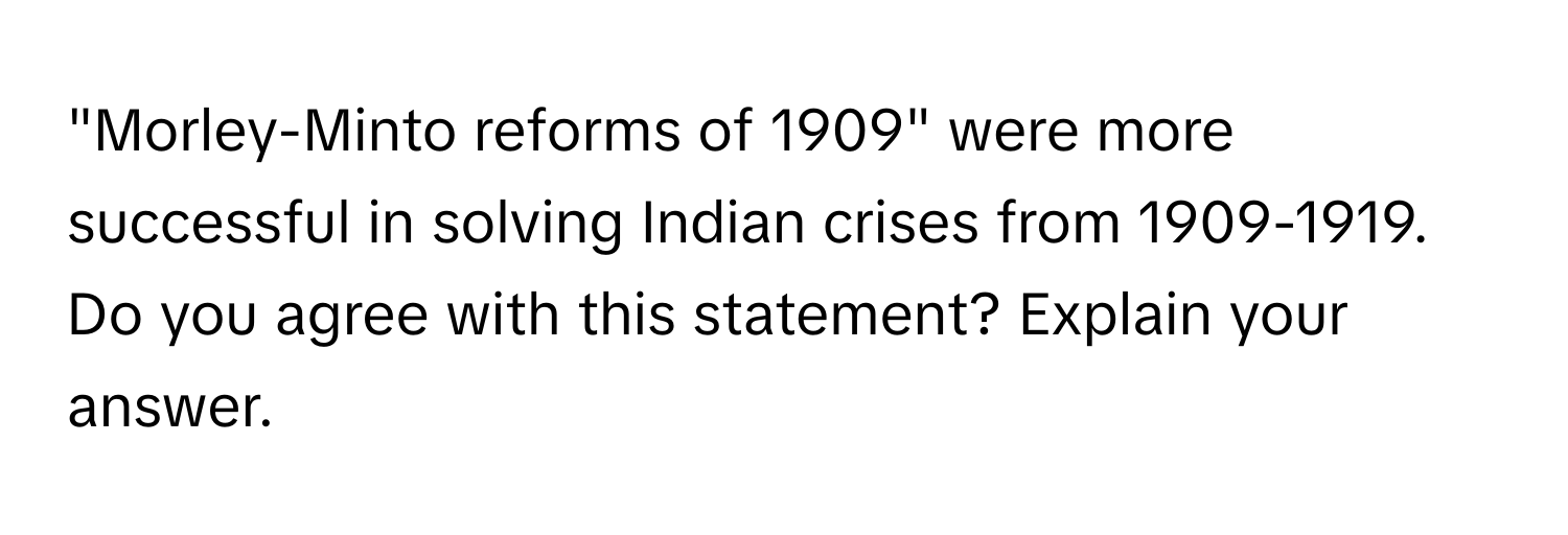 "Morley-Minto reforms of 1909" were more successful in solving Indian crises from 1909-1919. Do you agree with this statement? Explain your answer.