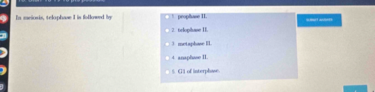 In meiosis, telophase I is followed by 1 prophase II. SURMIT ANSWER!
2. telophase II.
3. metaphase II.
4 anaphase II.
5. G1 of interphase.