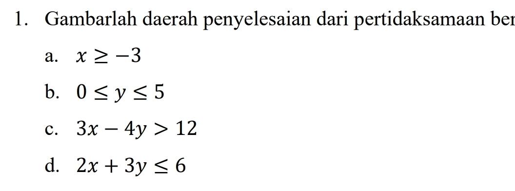 Gambarlah daerah penyelesaian dari pertidaksamaan ber 
a. x≥ -3
b. 0≤ y≤ 5
c. 3x-4y>12
d. 2x+3y≤ 6