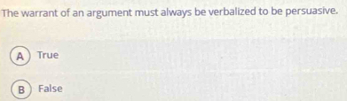 The warrant of an argument must always be verbalized to be persuasive.
A  True
B False