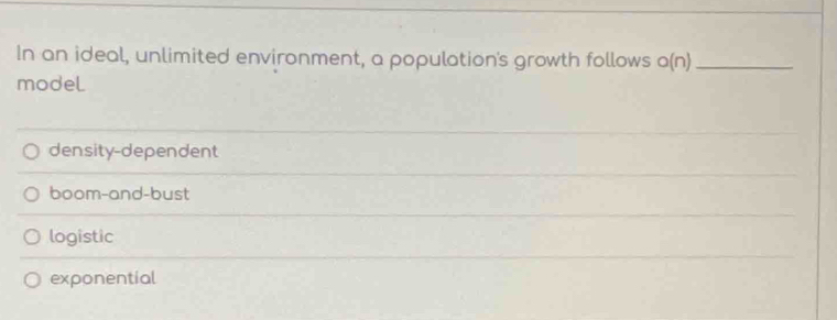 In an ideal, unlimited environment, a population's growth follows o(n) _
model
density-dependent
boom-and-bust
logistic
exponential