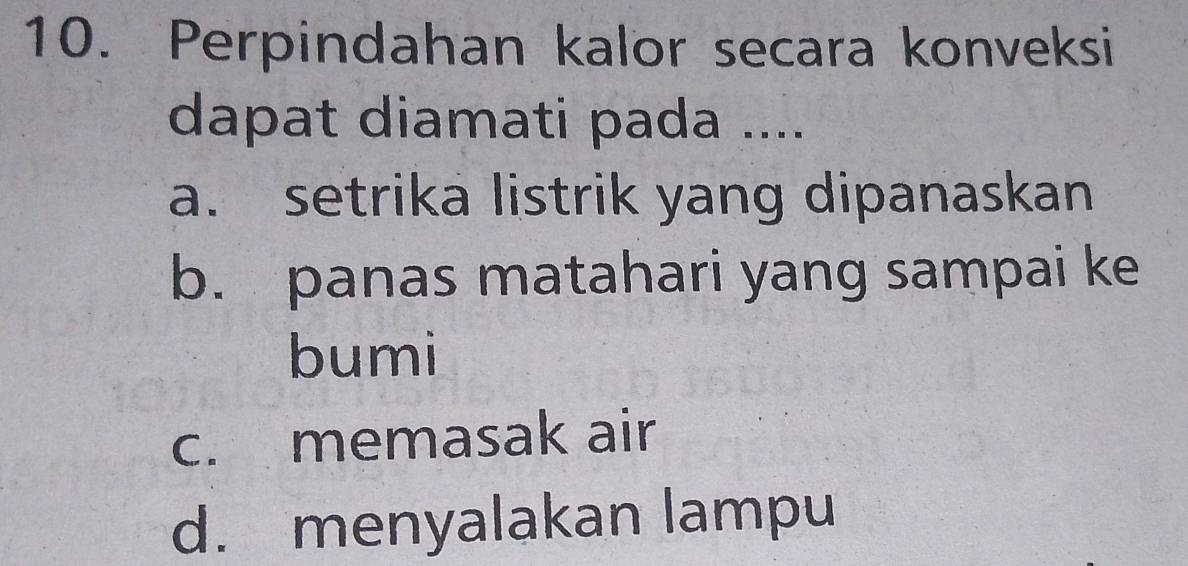 Perpindahan kalor secara konveksi
dapat diamati pada ....
a. setrika listrik yang dipanaskan
b. panas matahari yang sampai ke
bumi
c. memasak air
d. menyalakan lampu