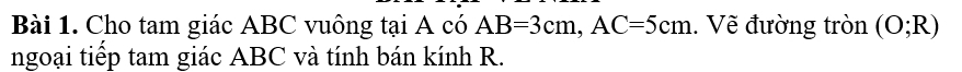 Cho tam giác ABC vuông tại A có AB=3cm, AC=5cm. Vẽ đường tròn (O;R)
ngoại tiếp tam giác ABC và tính bán kính R.