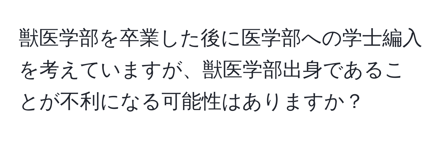 獣医学部を卒業した後に医学部への学士編入を考えていますが、獣医学部出身であることが不利になる可能性はありますか？