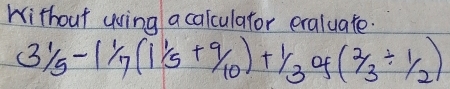 Without using a calculator eraluate.
31/5-11/7(111/_10+9/10)+1/3of(2/3/ 1/2)