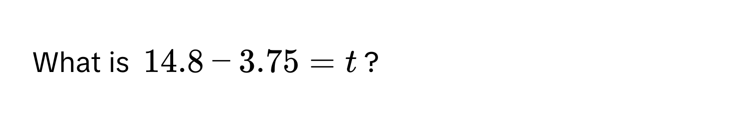 What is $14.8 - 3.75 = t$?