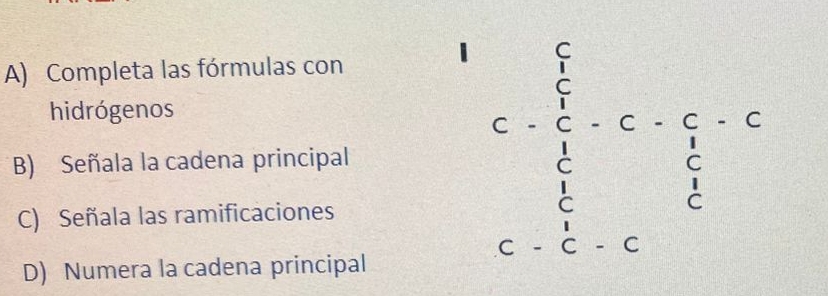 Completa las fórmulas con 
1 C=frac sumlimits _i=1^ 5/6 · C· C· C· c^frac 1^ 5/6 
hidrógenos 
B) Señala la cadena principal 
C) Señala las ramificaciones 
D) Numera la cadena principal