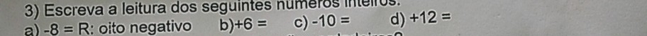 Escreva a leitura dos seguintes numeros inteiros. 
a) -8=R : oito negativo b) +6= c) -10= d) +12=