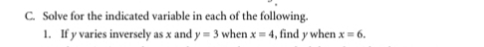 Solve for the indicated variable in each of the following. 
1. If y varies inversely as x and y=3 when x=4 , find y when x=6.