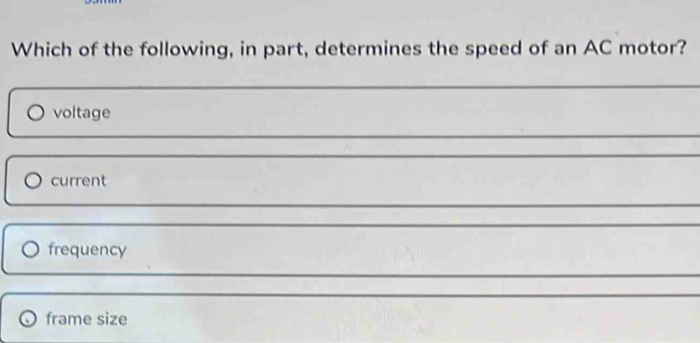 Which of the following, in part, determines the speed of an AC motor?
voltage
current
frequency
frame size