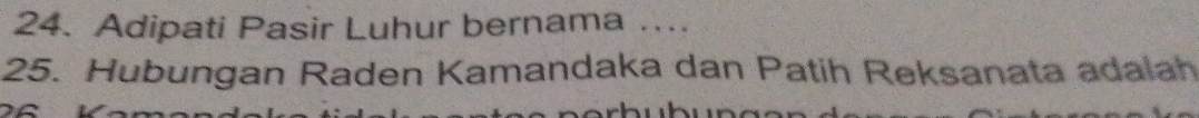 Adipati Pasir Luhur bernama ... 
25. Hubungan Raden Kamandaka dan Patih Reksanata adalah