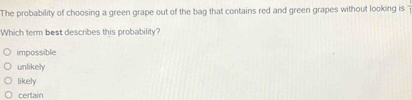 The probability of choosing a green grape out of the bag that contains red and green grapes without looking is  1/1 
Which term best describes this probability?
impossible
unlikely
likely
certain