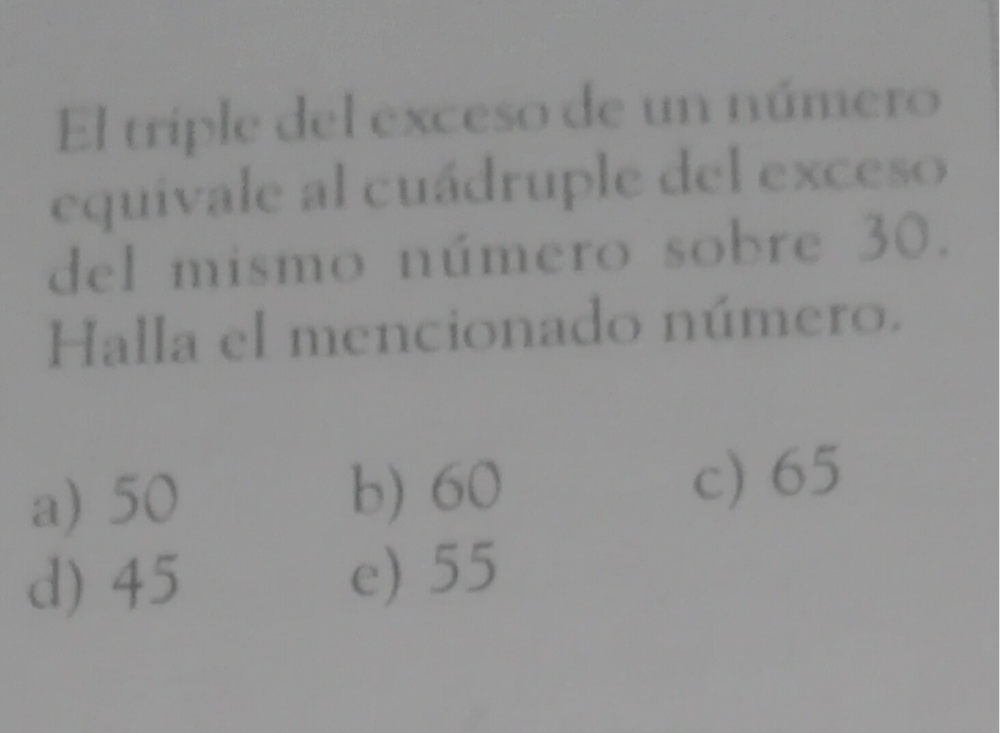 El triple del exceso de un número
equivale al cuádruple del exceso
del mismo número sobre 30.
Halla el mencionado número.
a) 50
b) 60 c) 65
d) 45 e) 55