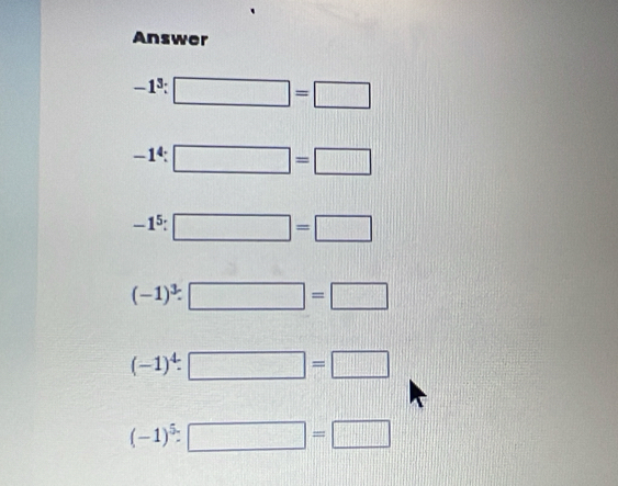 Answer
-1^3:□ =□
-1^4:□ =□
-1^5:□ =□
(-1)^3· □ =□
(-1)^4:□ =□
(-1)^5:□ =□