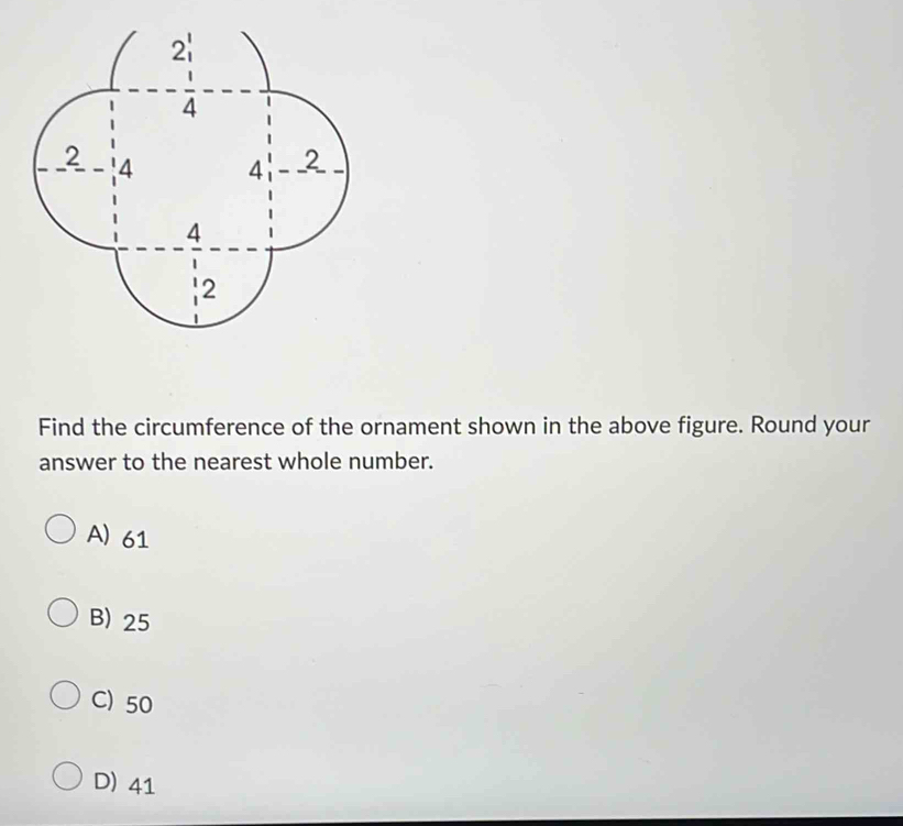 Find the circumference of the ornament shown in the above figure. Round your
answer to the nearest whole number.
A) 61
B) 25
C) 50
D) 41