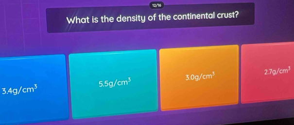 12/16
What is the density of the continental crust?
3.0g/cm^3 2.7g/cm^3
3.4g/cm^3
5.5g/cm^3