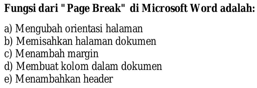 Fungsi dari '' Page Break' di Microsoft Word adalah:
a) Mengubah orientasi halaman
b) Memisahkan halaman dokumen
c) Menambah margin
d) Membuat kolom dalam dokumen
e) Menambahkan header