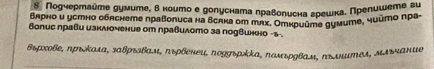 δ Подчертайте думите, в коитое долусната лраволисна грешка. Преηишете ги 
Βярно и устно обяснете правописа на βсяка от тях. Открийте gумите, чцйто пра- 
Волис лрави изκλοченив от правиλото за поевижно -ъ-.
Βτрхоβе, πръжοлα, зαвръзвαм, πτρвенеυ, поggържκа, помτρвαм, πълнитеι, Μлόчαние