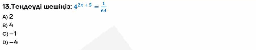 13.Τендеγді шешініз: 4^(2x+5)= 1/64 
A) 2
B) 4
C) -1
D) -4