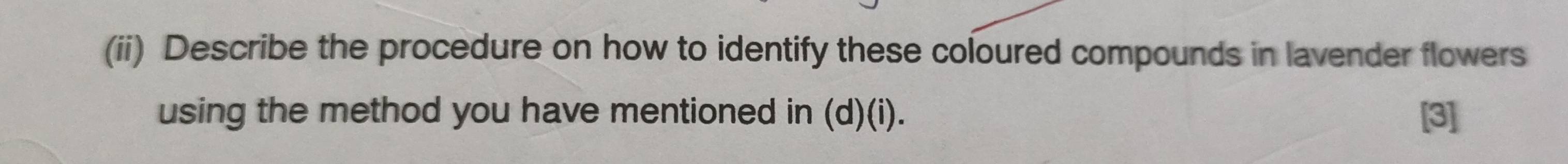 (ii) Describe the procedure on how to identify these coloured compounds in lavender flowers 
using the method you have mentioned in (d)(i). [3]