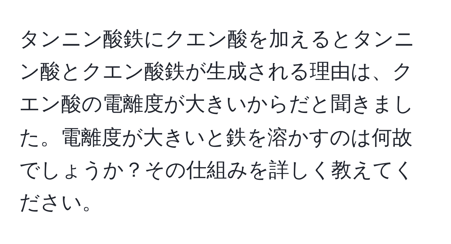 タンニン酸鉄にクエン酸を加えるとタンニン酸とクエン酸鉄が生成される理由は、クエン酸の電離度が大きいからだと聞きました。電離度が大きいと鉄を溶かすのは何故でしょうか？その仕組みを詳しく教えてください。