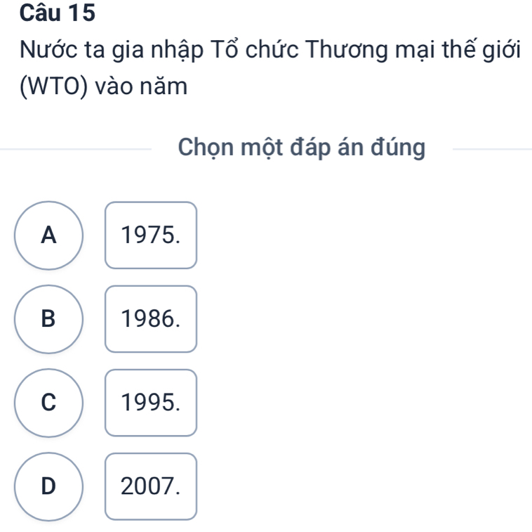 Nước ta gia nhập Tổ chức Thương mại thế giới
(WTO) vào năm
Chọn một đáp án đúng
A 1975.
B 1986.
C 1995.
D 2007.