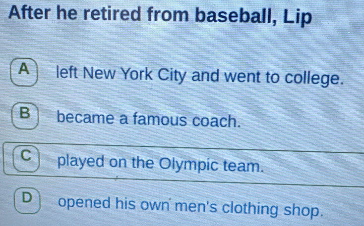 After he retired from baseball, Lip
A left New York City and went to college.
B became a famous coach.
C I played on the Olympic team.
D opened his own men's clothing shop.