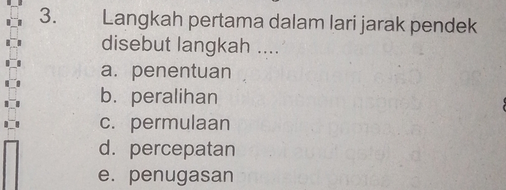 Langkah pertama dalam lari jarak pendek
disebut langkah ....
a. penentuan
b. peralihan
c. permulaan
d. percepatan
e. penugasan