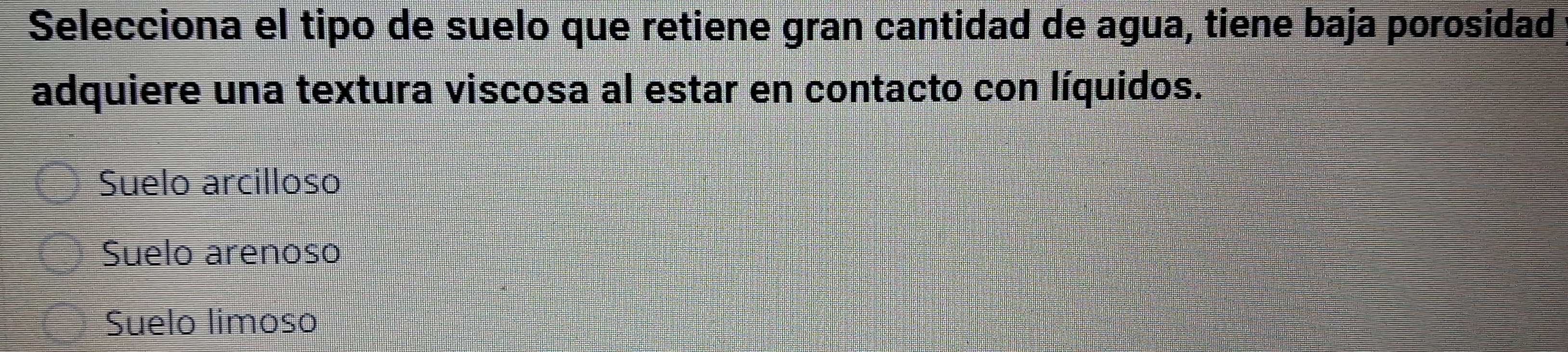 Selecciona el tipo de suelo que retiene gran cantidad de agua, tiene baja porosidad
adquiere una textura viscosa al estar en contacto con líquidos.
Suelo arcilloso
Suelo arenoso
Suelo limoso