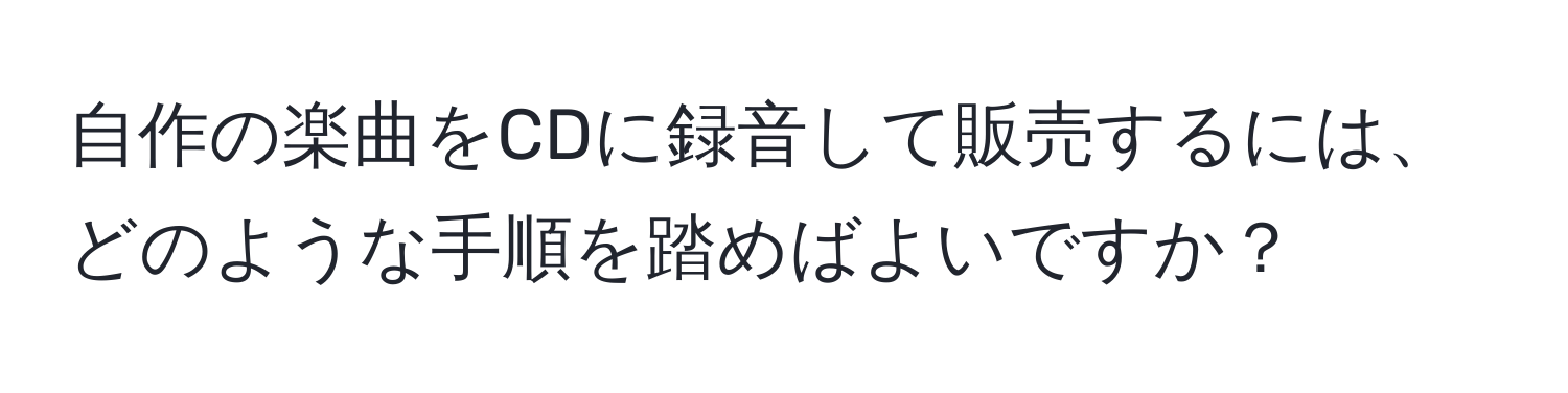 自作の楽曲をCDに録音して販売するには、どのような手順を踏めばよいですか？