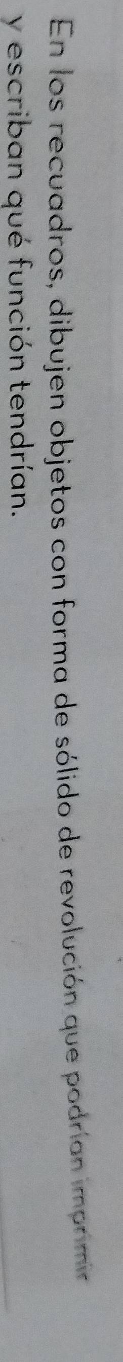 En los recuadros, dibujen objetos con forma de sólido de revolución que podrían imprmia 
y escriban qué función tendrían.