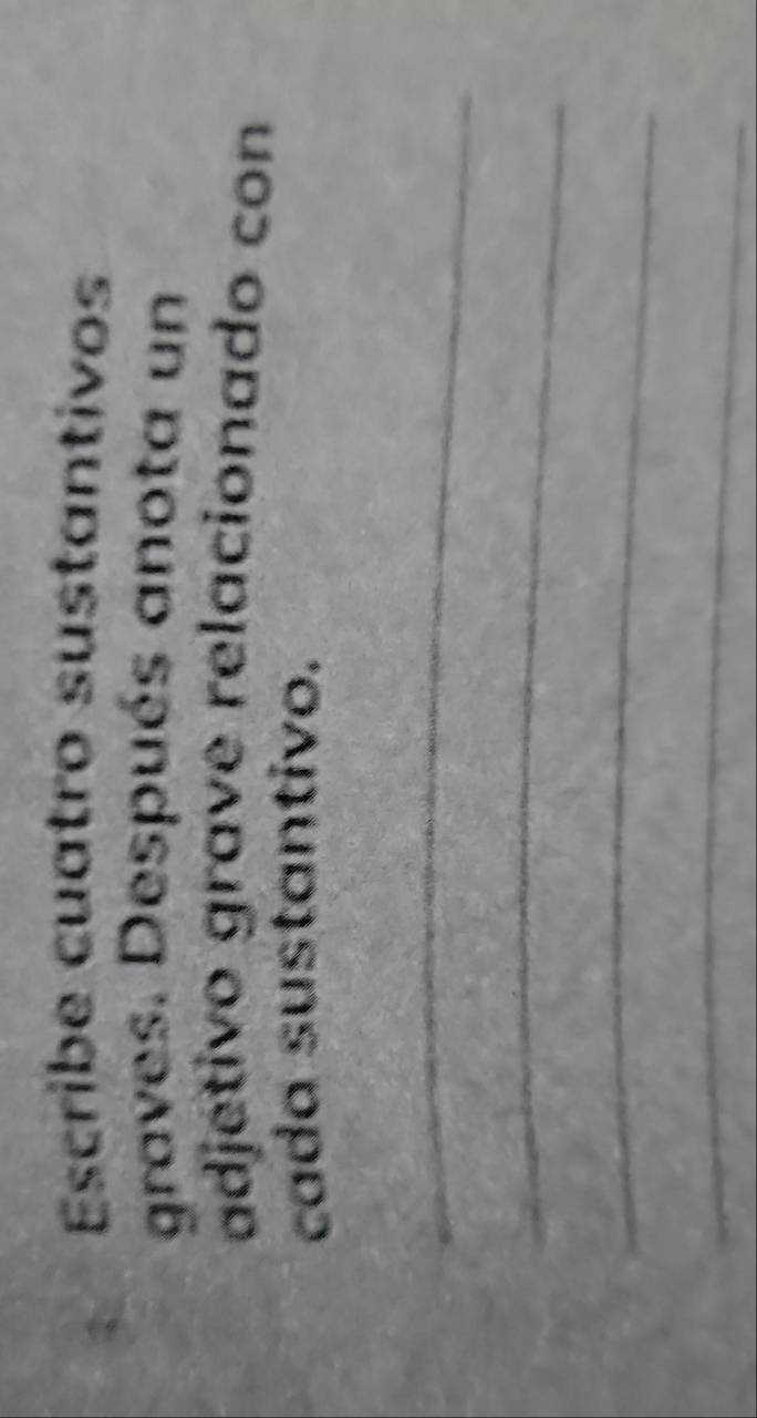 Escribe cuatro sustantivos 
graves. Después anota un 
adjétivo grave relacionado con 
cada sustantivo. 
_ 
_ 
_ 
_