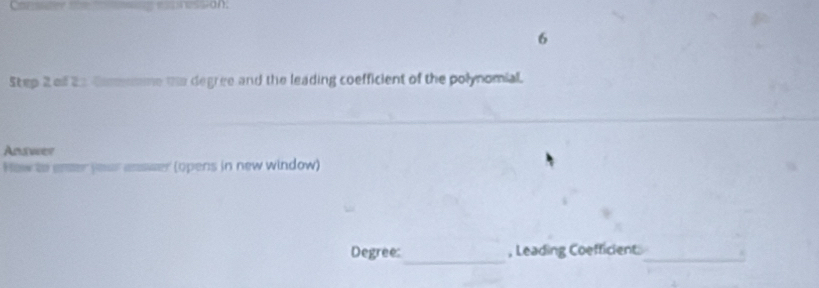 Cansdey the te essinession. 
6 
Step 2 of 22 Comomme the degree and the leading coefficient of the polynomial. 
Ansver 
How to enter your asswer (opens in new window) 
_ 
Degree: , Leading Coefficient._