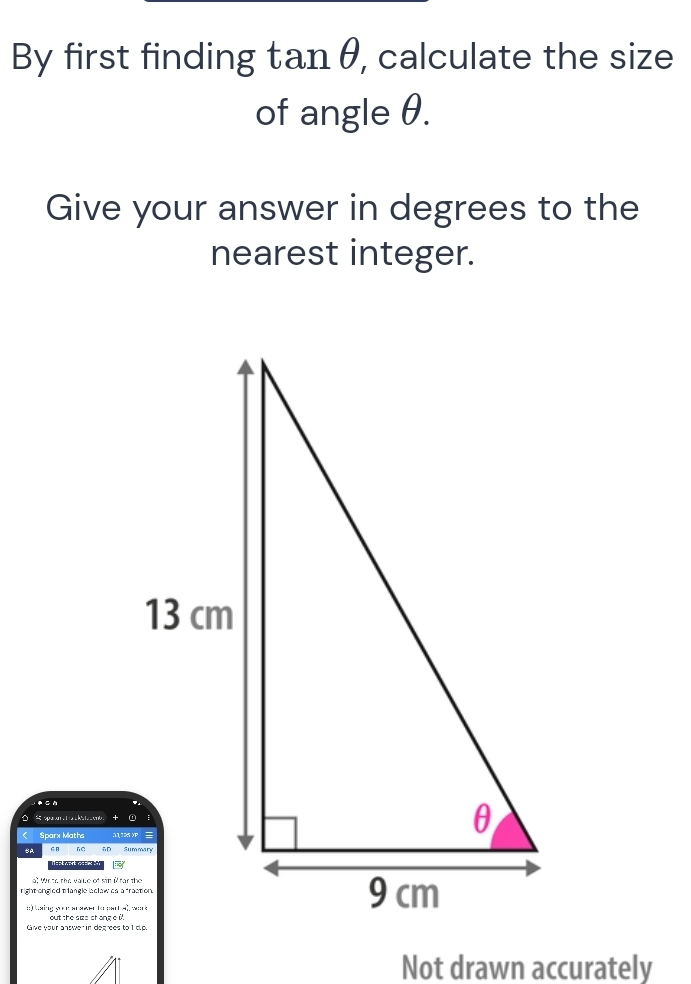 By first finding tan θ , calculate the size 
of angle θ. 
Give your answer in degrees to the 
nearest integer. 
Sparx Maths 
A ∴D 
right engled trangle laclaw ca a fraation. 
out the size chang e ù 
cive vour answer in desrses to 1 die 
Not drawn accurately