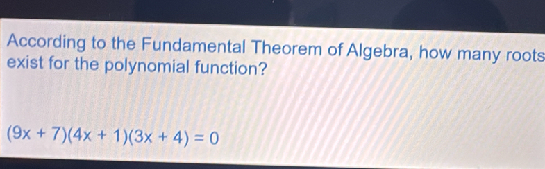 According to the Fundamental Theorem of Algebra, how many roots 
exist for the polynomial function?
(9x+7)(4x+1)(3x+4)=0