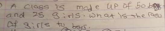 )A class is made up of 50 bs
and 25 girls. what is the ratio
of girls to boys.