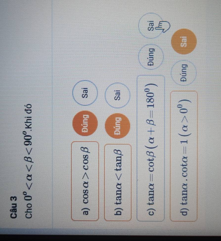 Cho 0^o <90^o Khi đó
a) cos alpha >cos beta Đúng Sai
b) tan alpha Đúng Sai
c) tan alpha =cot beta (alpha +beta =180^0) Đúng Sai
I'm
d) tan alpha .cot alpha =1(alpha >0^0) Đúng Sai