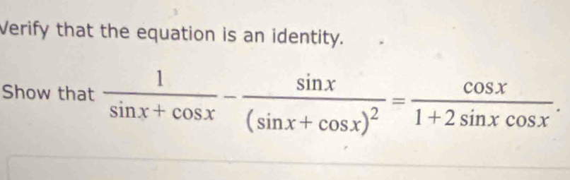 Verify that the equation is an identity. 
Show that  1/sin x+cos x -frac sin x(sin x+cos x)^2= cos x/1+2sin xcos x .