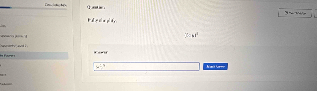 Complete: 46% Question
Watch Video
Fully simplify.
ues
ponents (Level 1
(5xy)^5
Exponents (Level 2)
Answer
to Powers
5x^5y^5
Submit Answer
wers
roblems