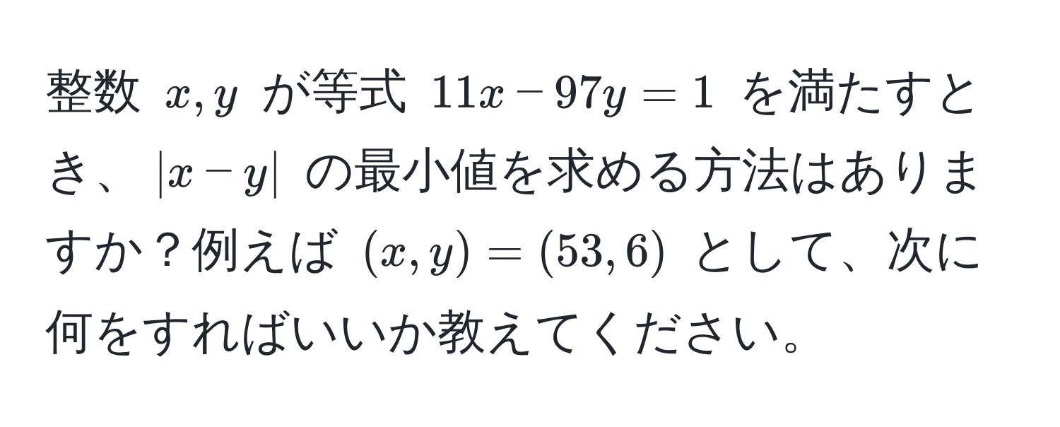 整数 $x, y$ が等式 $11x - 97y = 1$ を満たすとき、$|x - y|$ の最小値を求める方法はありますか？例えば $(x, y) = (53, 6)$ として、次に何をすればいいか教えてください。