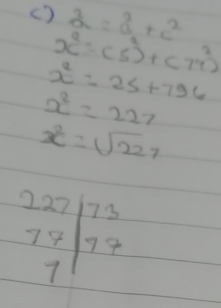 () a^2=a^2+c^2
x^2=(5^2)+(79^2)
x^2=25+796
x^2=227
x^2=sqrt(227)
beginarrayr 227 78 7endarray |beginarrayr 73 77endarray