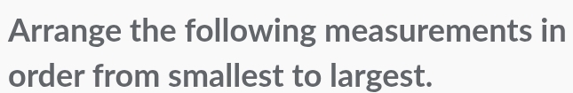 Arrange the following measurements in 
order from smallest to largest.