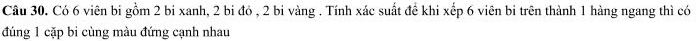 Có 6 viên bi gồm 2 bi xanh, 2 bi đó , 2 bi vàng . Tính xác suất đề khi xếp 6 viên bi trên thành 1 hàng ngang thì có 
đúng 1 cặp bi cùng màu đứng cạnh nhau